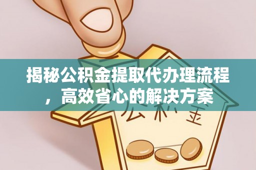 朱家尖揭秘公积金提取代办理流程，高效省心的解决方案