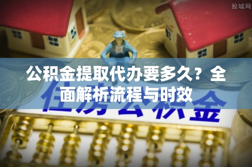 朱家尖公积金提取代办要多久？全面解析流程与时效