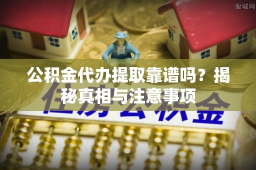 朱家尖公积金代办提取靠谱吗？揭秘真相与注意事项