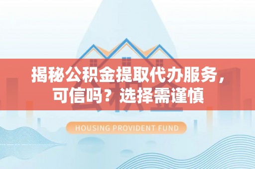朱家尖揭秘公积金提取代办服务，可信吗？选择需谨慎
