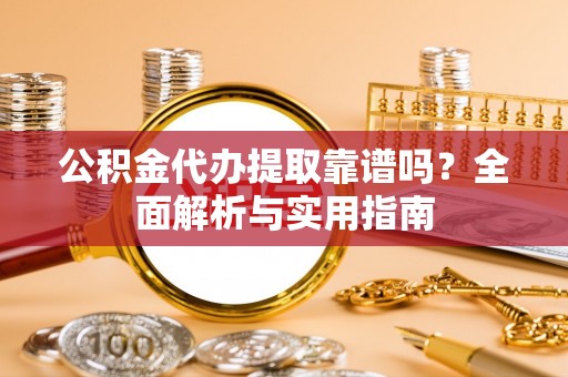 朱家尖公积金代办提取靠谱吗？全面解析与实用指南
