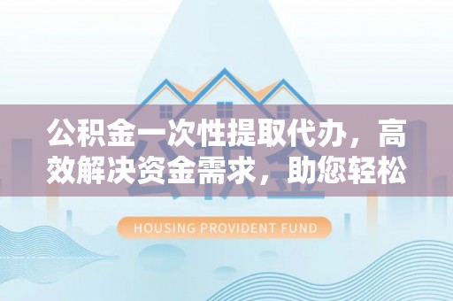 朱家尖公积金一次性提取代办，高效解决资金需求，助您轻松应对生活难题