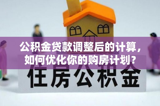 朱家尖公积金贷款调整后的计算，如何优化你的购房计划？