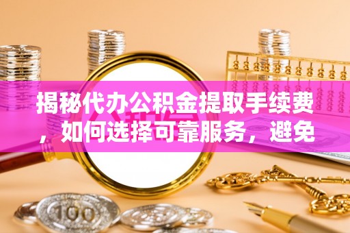 朱家尖揭秘代办公积金提取手续费，如何选择可靠服务，避免隐形陷阱