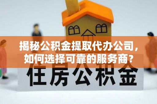 朱家尖揭秘公积金提取代办公司，如何选择可靠的服务商？