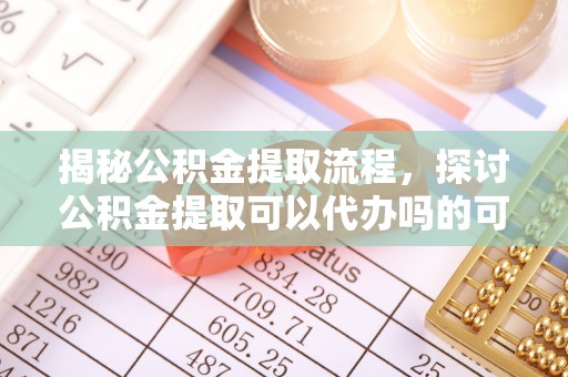 朱家尖揭秘公积金提取流程，探讨公积金提取可以代办吗的可行性与注意事项