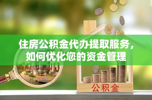 朱家尖住房公积金代办提取服务，如何优化您的资金管理