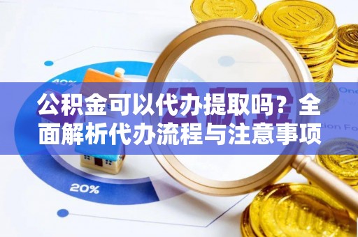 朱家尖公积金可以代办提取吗？全面解析代办流程与注意事项