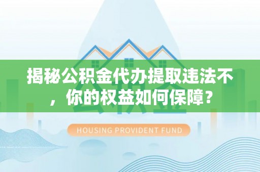 朱家尖揭秘公积金代办提取违法不，你的权益如何保障？